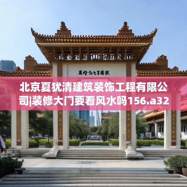 北京夏犹清建筑装饰工程有限公司|装修大门要看风水吗156.a32b33c36fgy.43lkjl