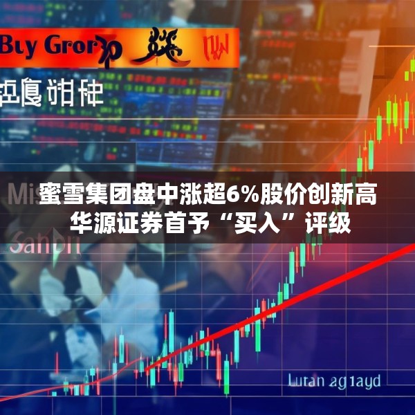 蜜雪集团盘中涨超6%股价创新高 华源证券首予“买入”评级
