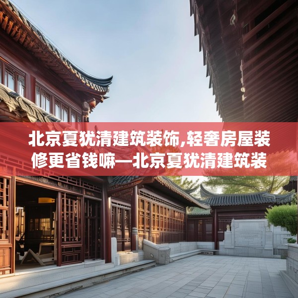 北京夏犹清建筑装饰,轻奢房屋装修更省钱嘛—北京夏犹清建筑装饰519.a395b396c399fgy.406fhsg