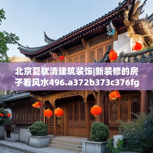 北京夏犹清建筑装饰|新装修的房子看风水496.a372b373c376fgy.383sdA