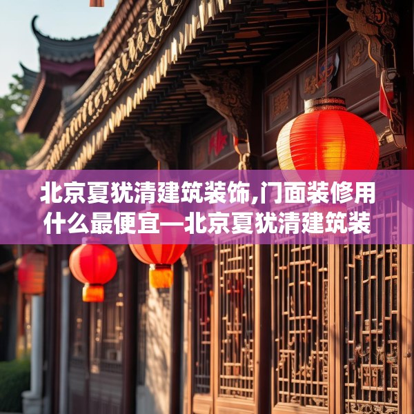 北京夏犹清建筑装饰,门面装修用什么最便宜—北京夏犹清建筑装饰319.a195b196c199fgy.206poiy