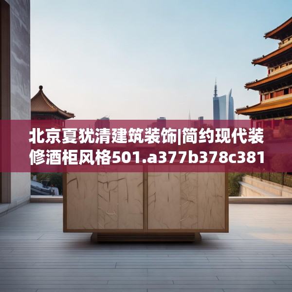 北京夏犹清建筑装饰|简约现代装修酒柜风格501.a377b378c381fgy.388fhsg