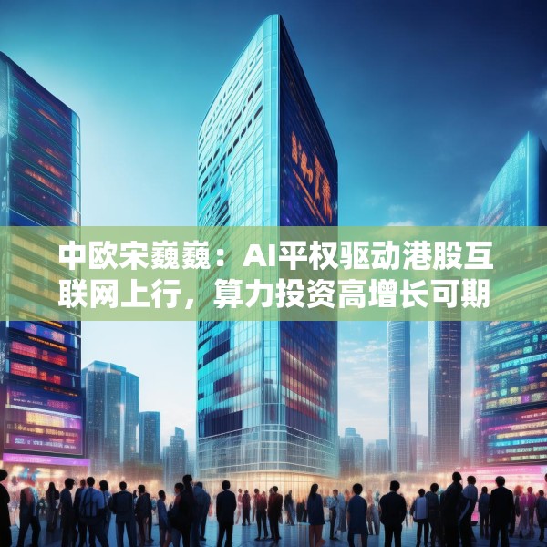 中欧宋巍巍：AI平权驱动港股互联网上行，算力投资高增长可期