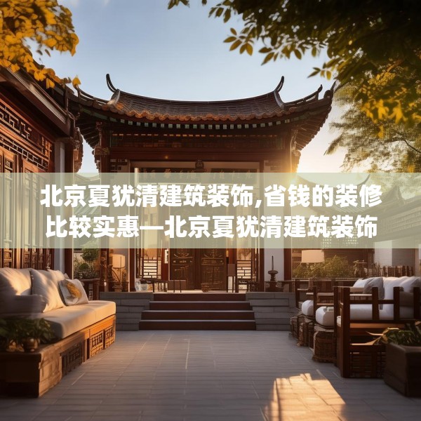 北京夏犹清建筑装饰,省钱的装修比较实惠—北京夏犹清建筑装饰353.a229b230c233fgy.240cvcx