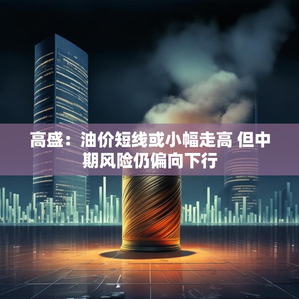 高盛：油价短线或小幅走高 但中期风险仍偏向下行