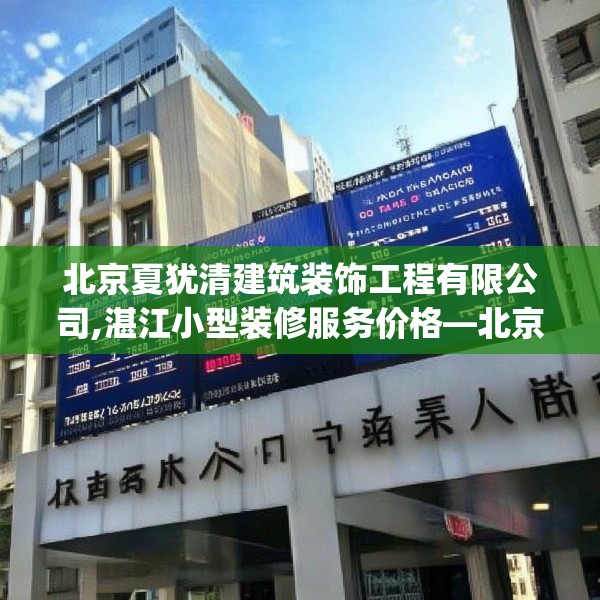 北京夏犹清建筑装饰工程有限公司,湛江小型装修服务价格—北京夏犹清建筑装饰工程有限公司426.a302b303c306fgy.313lkjl