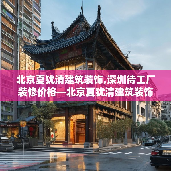 北京夏犹清建筑装饰,深圳待工厂装修价格—北京夏犹清建筑装饰560.a436b437c440fgy.44776660