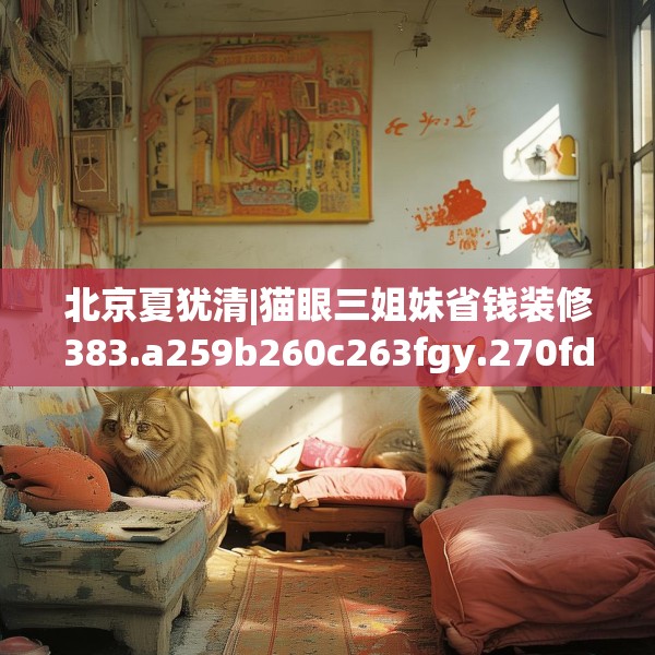北京夏犹清|猫眼三姐妹省钱装修383.a259b260c263fgy.270fds