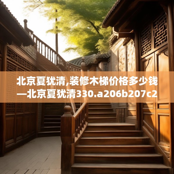 北京夏犹清,装修木梯价格多少钱—北京夏犹清330.a206b207c210fgy.217dsfds