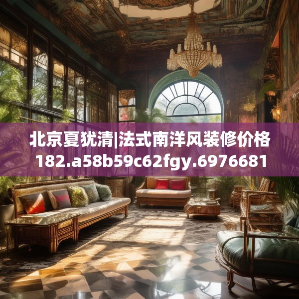 北京夏犹清|法式南洋风装修价格182.a58b59c62fgy.6976681