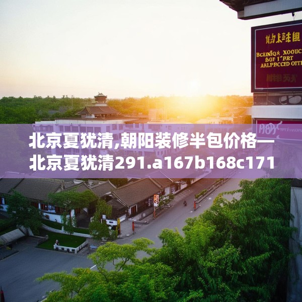 北京夏犹清,朝阳装修半包价格—北京夏犹清291.a167b168c171fgy.178uyk