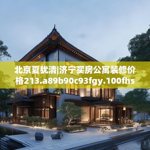 北京夏犹清|济宁买房公寓装修价格213.a89b90c93fgy.100fhsg