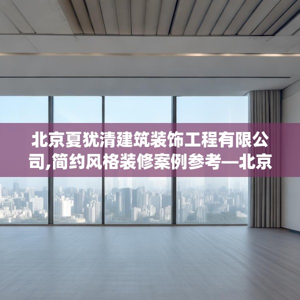 北京夏犹清建筑装饰工程有限公司,简约风格装修案例参考—北京夏犹清建筑装饰工程有限公司614.a490b491c494fgy.50176657