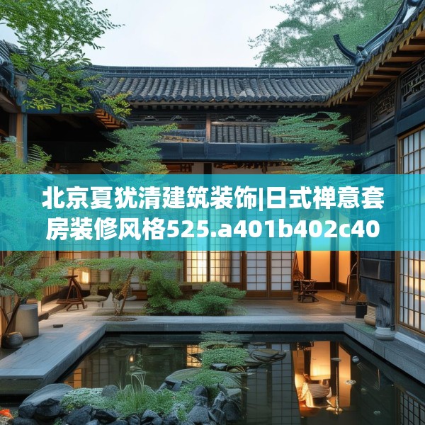 北京夏犹清建筑装饰|日式禅意套房装修风格525.a401b402c405fgy.412uyk