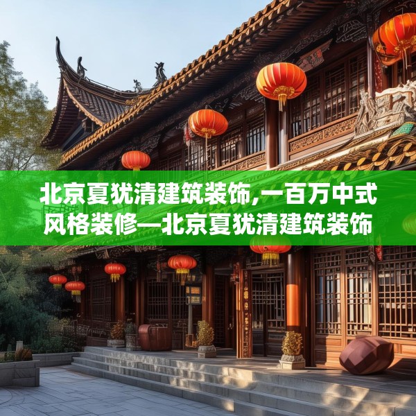 北京夏犹清建筑装饰,一百万中式风格装修—北京夏犹清建筑装饰176.a52b53c56fgy.63xczxv