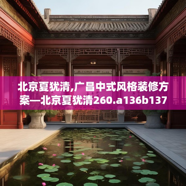 北京夏犹清,广昌中式风格装修方案—北京夏犹清260.a136b137c140fgy.147wew