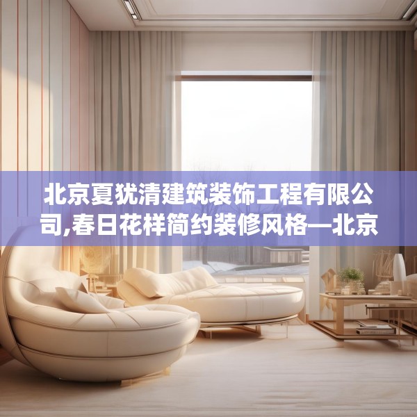 北京夏犹清建筑装饰工程有限公司,春日花样简约装修风格—北京夏犹清建筑装饰工程有限公司170.a46b47c50fgy.57wew