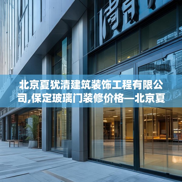 北京夏犹清建筑装饰工程有限公司,保定玻璃门装修价格—北京夏犹清建筑装饰工程有限公司444.a320b321c324fgy.331lkjl