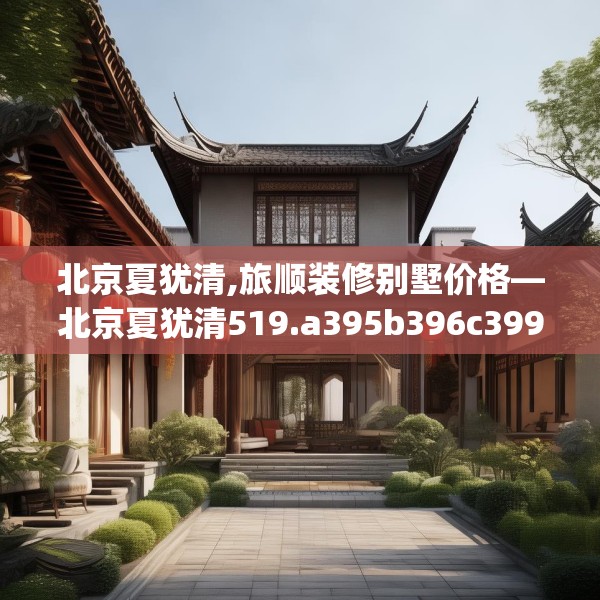 北京夏犹清,旅顺装修别墅价格—北京夏犹清519.a395b396c399fgy.406fhsg