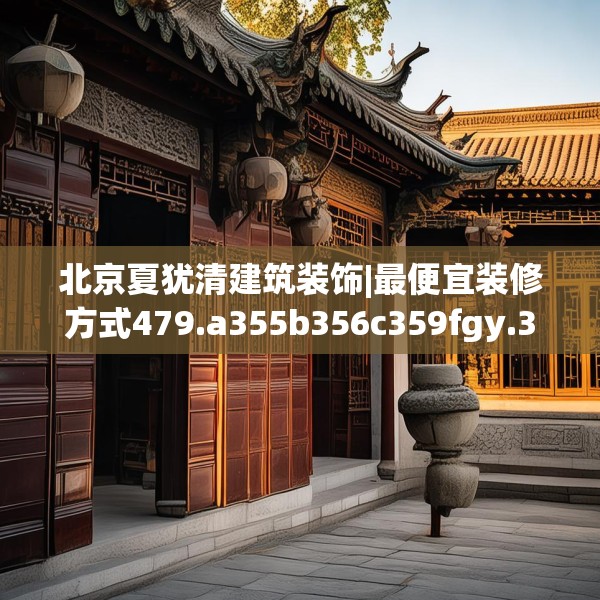 北京夏犹清建筑装饰|最便宜装修方式479.a355b356c359fgy.366cvcx