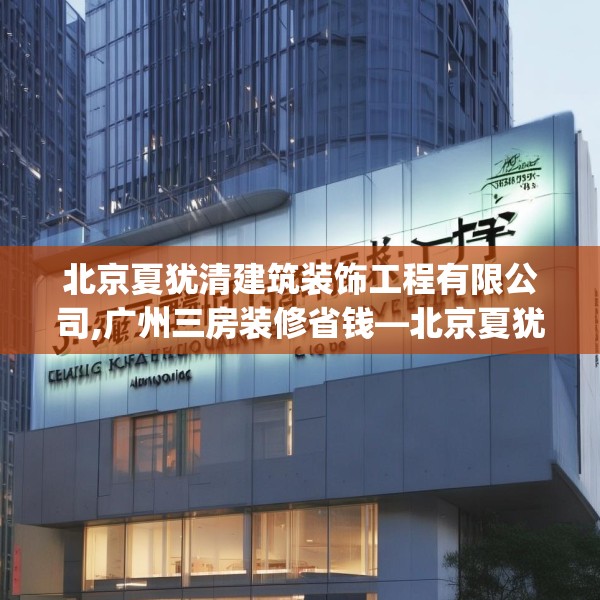 北京夏犹清建筑装饰工程有限公司,广州三房装修省钱—北京夏犹清建筑装饰工程有限公司358.a234b235c238fgy.245dewqe