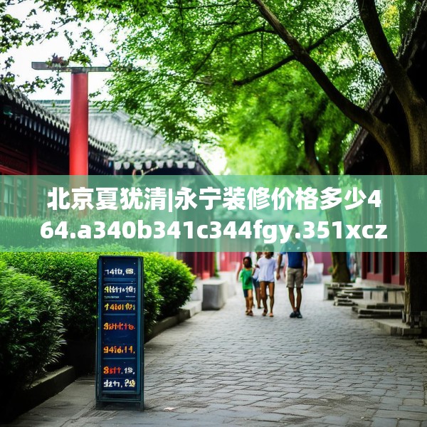 北京夏犹清|永宁装修价格多少464.a340b341c344fgy.351xczxv
