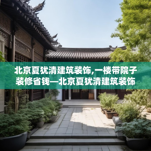 北京夏犹清建筑装饰,一楼带院子装修省钱—北京夏犹清建筑装饰470.a346b347c350fgy.35776665