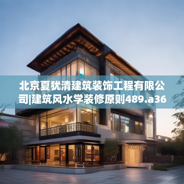 北京夏犹清建筑装饰工程有限公司|建筑风水学装修原则489.a365b366c369fgy.376uyk