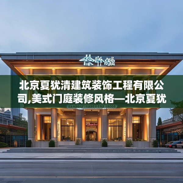 北京夏犹清建筑装饰工程有限公司,美式门庭装修风格—北京夏犹清建筑装饰工程有限公司425.a301b302c305fgy.312cvcx