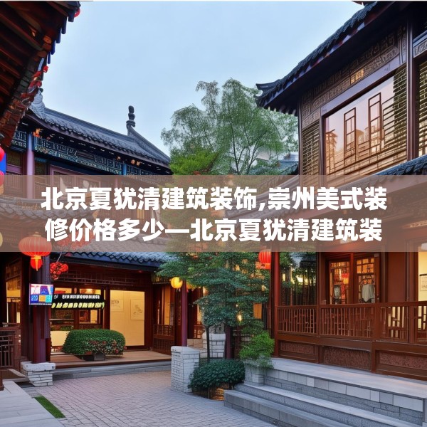北京夏犹清建筑装饰,崇州美式装修价格多少—北京夏犹清建筑装饰229.a105b106c109fgy.116poiy