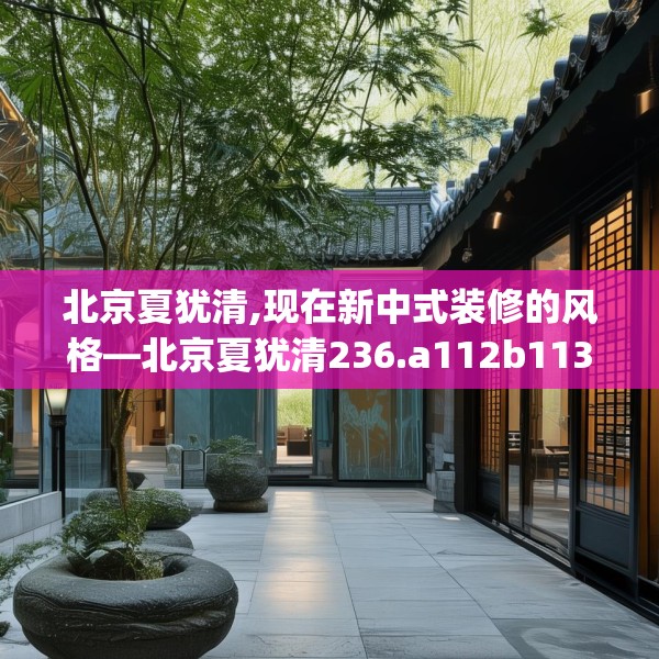 北京夏犹清,现在新中式装修的风格—北京夏犹清236.a112b113c116fgy.12376678