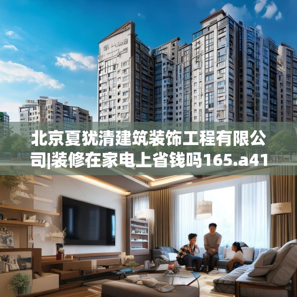 北京夏犹清建筑装饰工程有限公司|装修在家电上省钱吗165.a41b42c45fgy.52uyk