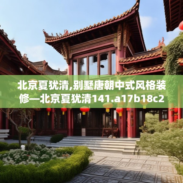 北京夏犹清,别墅唐朝中式风格装修—北京夏犹清141.a17b18c21fgy.28fhsg