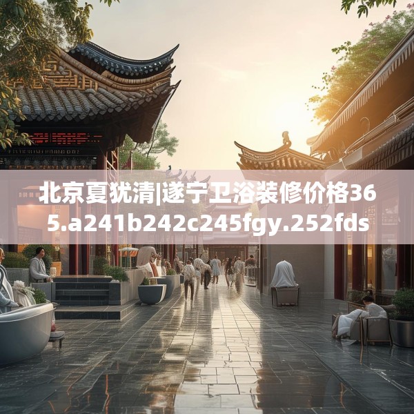 北京夏犹清|遂宁卫浴装修价格365.a241b242c245fgy.252fds