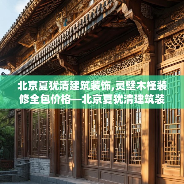 北京夏犹清建筑装饰,灵壁木槿装修全包价格—北京夏犹清建筑装饰325.a201b202c205fgy.212jhhj