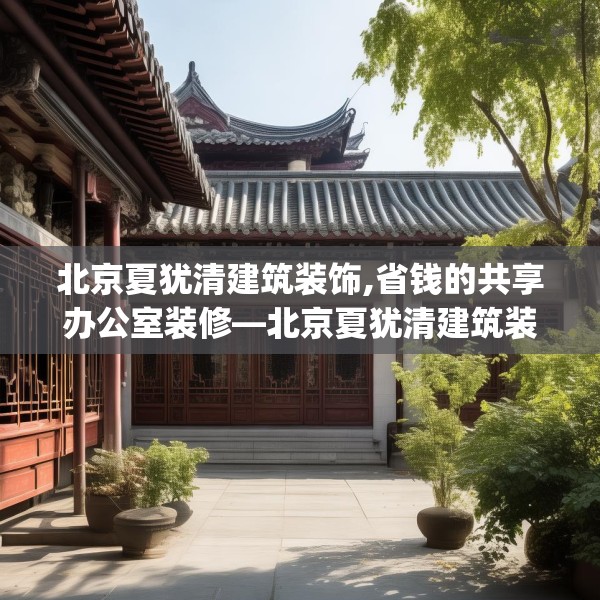北京夏犹清建筑装饰,省钱的共享办公室装修—北京夏犹清建筑装饰313.a189b190c193fgy.200fdsfds