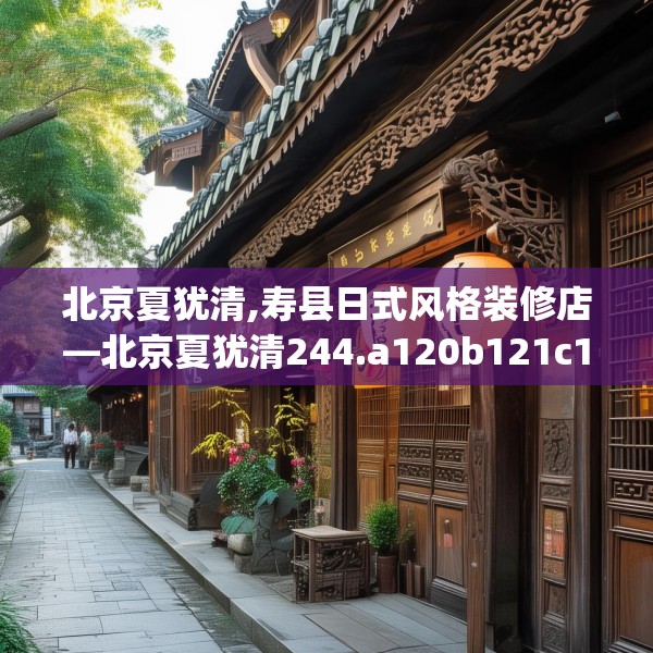 北京夏犹清,寿县日式风格装修店—北京夏犹清244.a120b121c124fgy.131sdA