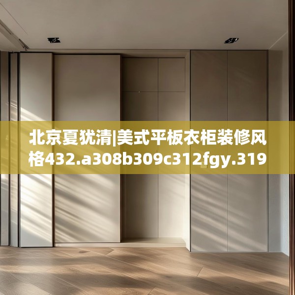 北京夏犹清|美式平板衣柜装修风格432.a308b309c312fgy.319nbn