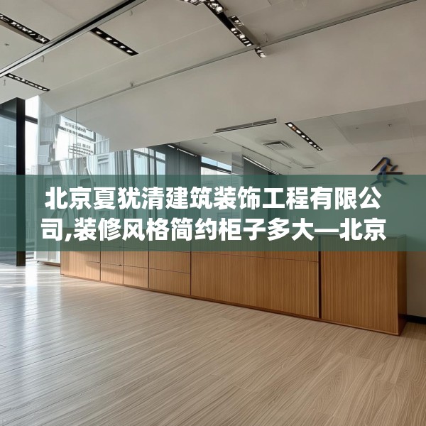 北京夏犹清建筑装饰工程有限公司,装修风格简约柜子多大—北京夏犹清建筑装饰工程有限公司455.a331b332c335fgy.342fds