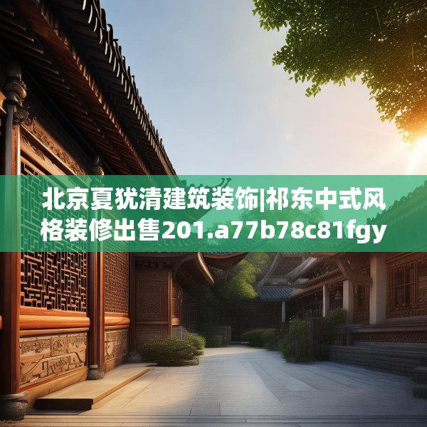 北京夏犹清建筑装饰|祁东中式风格装修出售201.a77b78c81fgy.88uyk