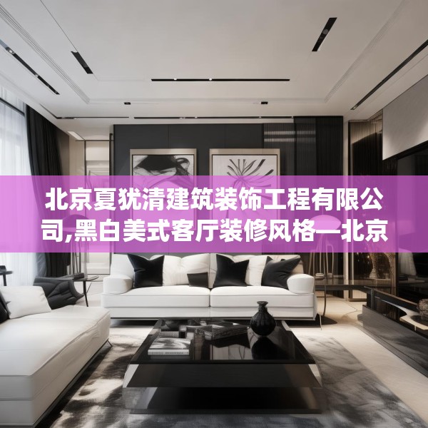 北京夏犹清建筑装饰工程有限公司,黑白美式客厅装修风格—北京夏犹清建筑装饰工程有限公司511.a387b388c391fgy.398fdsfds
