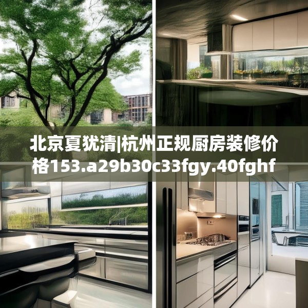 北京夏犹清|杭州正规厨房装修价格153.a29b30c33fgy.40fghfd