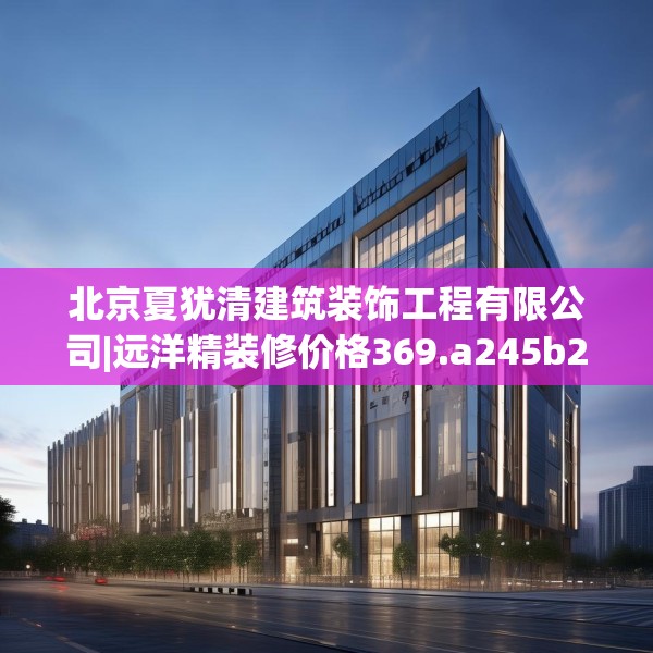 北京夏犹清建筑装饰工程有限公司|远洋精装修价格369.a245b246c249fgy.256fghfd