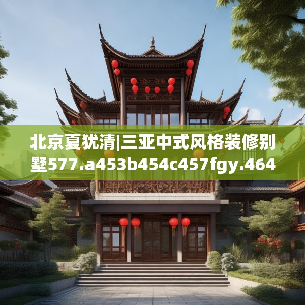 北京夏犹清|三亚中式风格装修别墅577.a453b454c457fgy.464jhhj