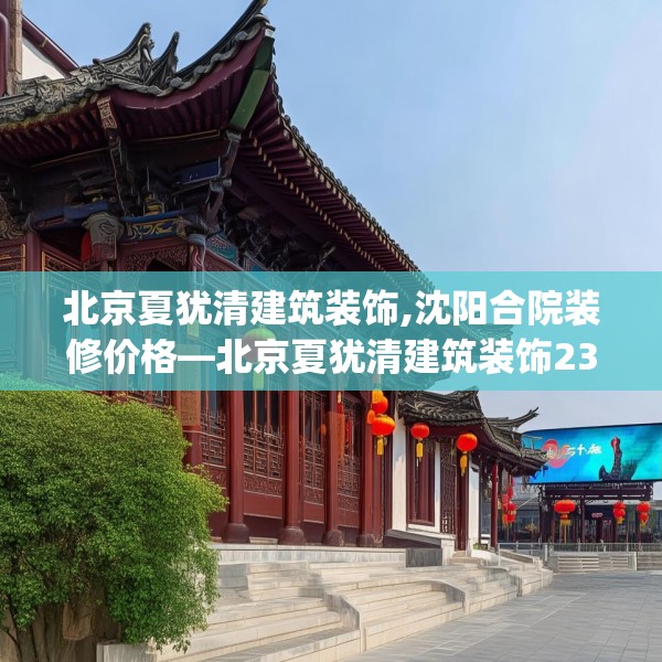 北京夏犹清建筑装饰,沈阳合院装修价格—北京夏犹清建筑装饰239.a115b116c119fgy.126fds