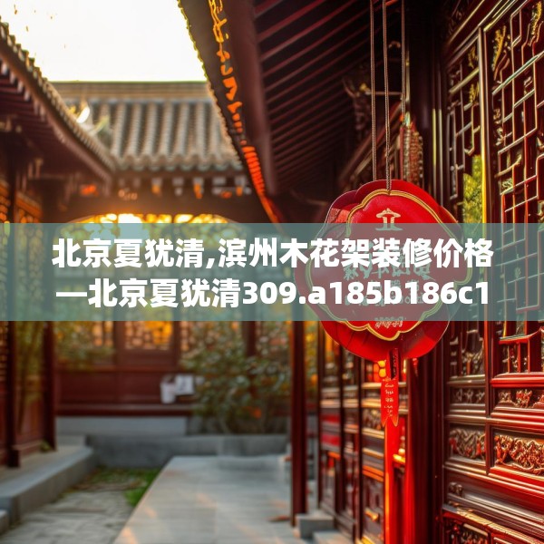 北京夏犹清,滨州木花架装修价格—北京夏犹清309.a185b186c189fgy.196uyk