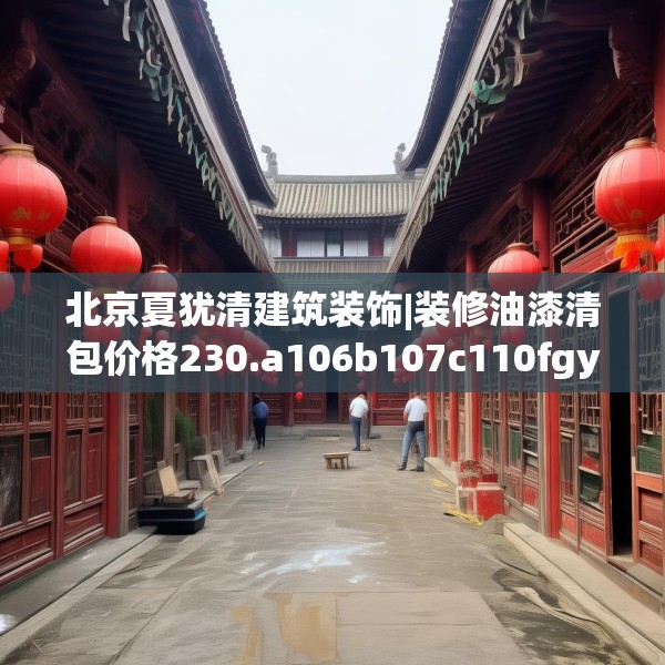 北京夏犹清建筑装饰|装修油漆清包价格230.a106b107c110fgy.117xczxv