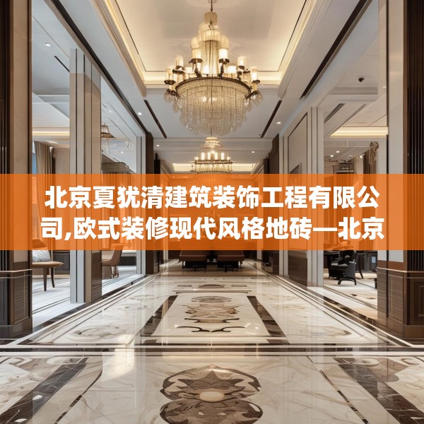 北京夏犹清建筑装饰工程有限公司,欧式装修现代风格地砖—北京夏犹清建筑装饰工程有限公司470.a346b347c350fgy.35776665