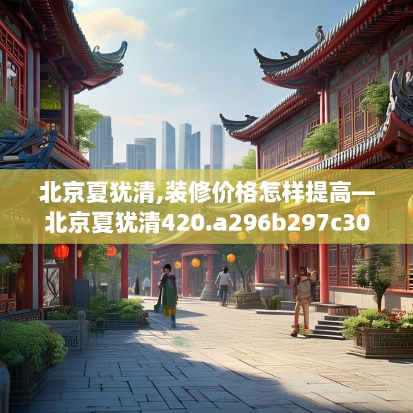 北京夏犹清,装修价格怎样提高—北京夏犹清420.a296b297c300fgy.307dsfds