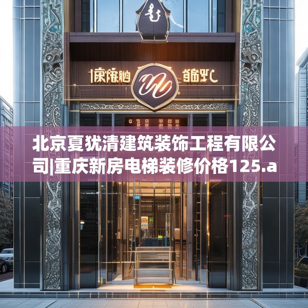 北京夏犹清建筑装饰工程有限公司|重庆新房电梯装修价格125.a1b2c5fgy.12bnbn